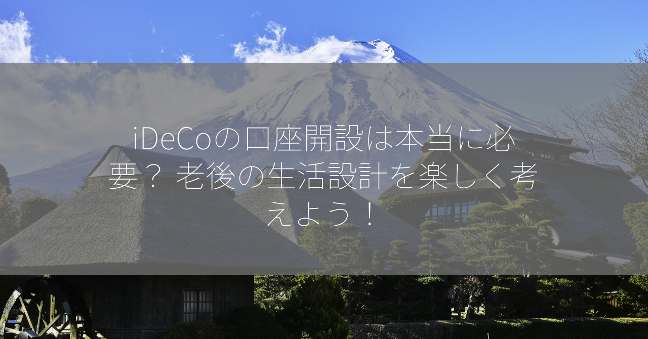 iDeCoの口座開設は本当に必要？ 老後の生活設計を楽しく考えよう！