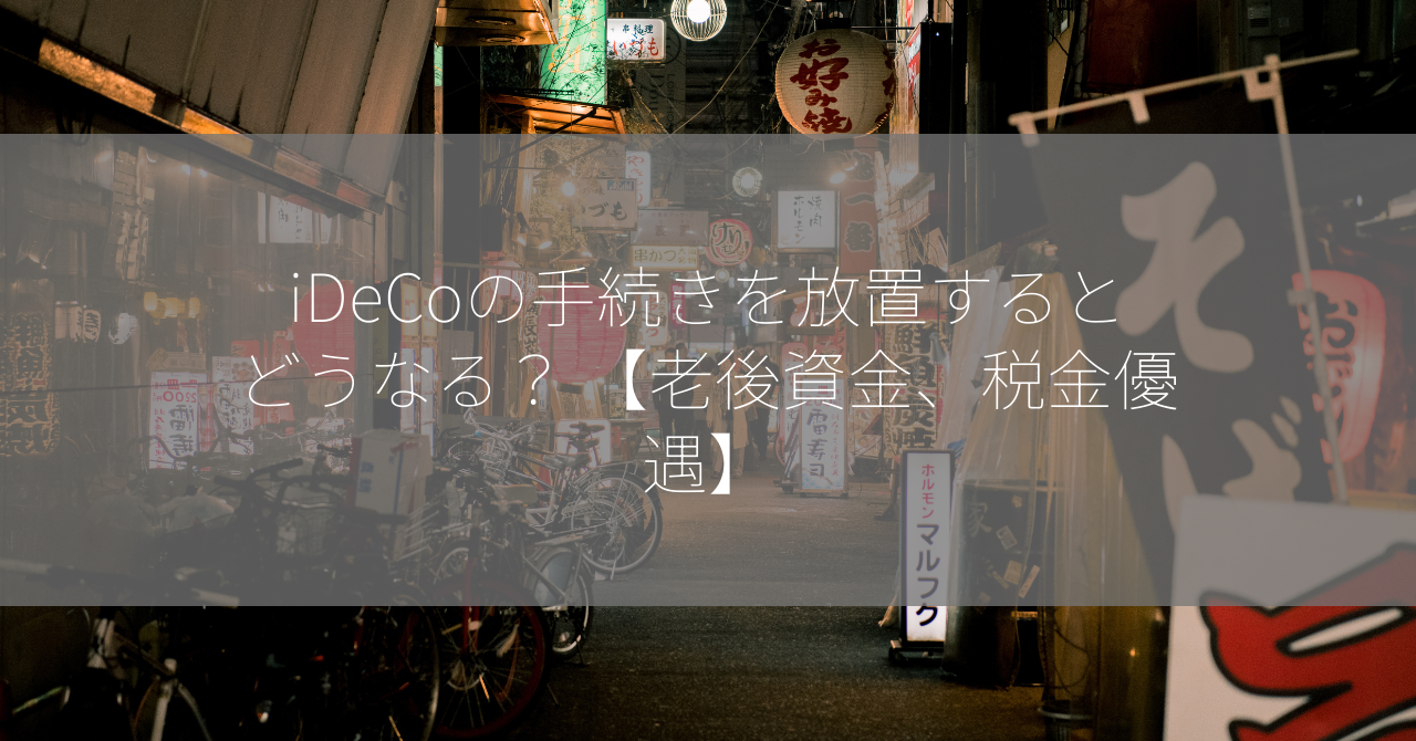 iDeCoの手続きを放置するとどうなる？ 【老後資金、税金優遇】