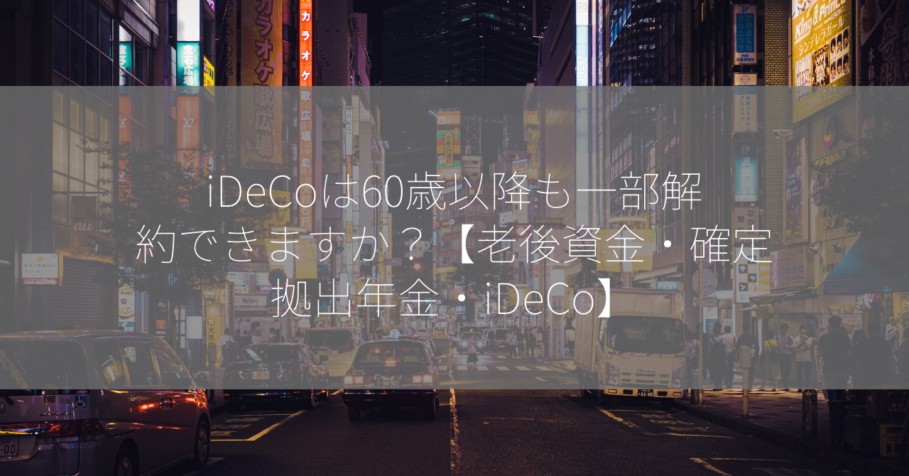 iDeCoは60歳以降も一部解約できますか？【老後資金・確定拠出年金・iDeCo】